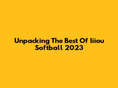 Unpacking The Best Of Iiiou Softball 2023