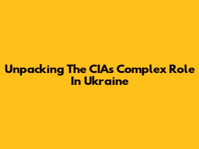 Unpacking The CIA's Complex Role In Ukraine