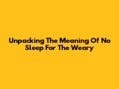 Unpacking The Meaning Of 'No Sleep For The Weary'