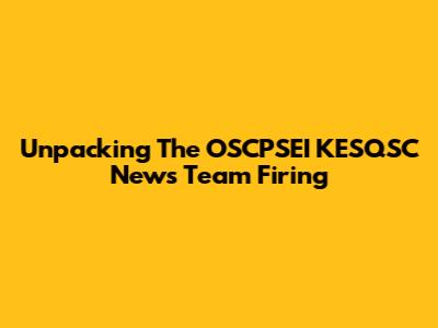 Unpacking The OSCPSEI KESQSC News Team Firing