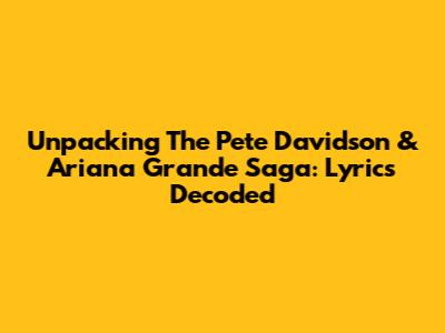 Unpacking The Pete Davidson & Ariana Grande Saga: Lyrics Decoded
