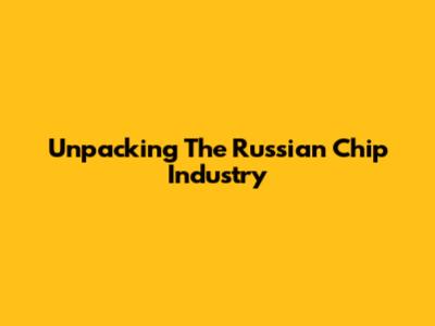 Unpacking The Russian Chip Industry