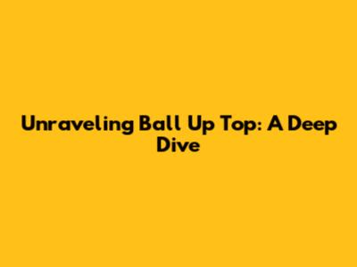 Unraveling "Ball Up Top": A Deep Dive