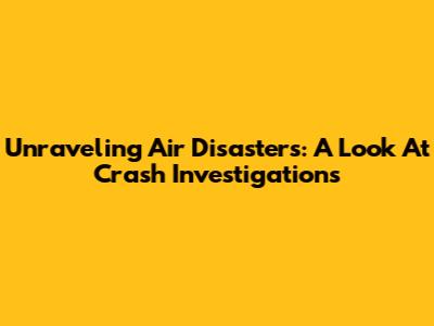 Unraveling Air Disasters: A Look At Crash Investigations