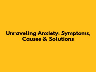 Unraveling Anxiety: Symptoms, Causes & Solutions