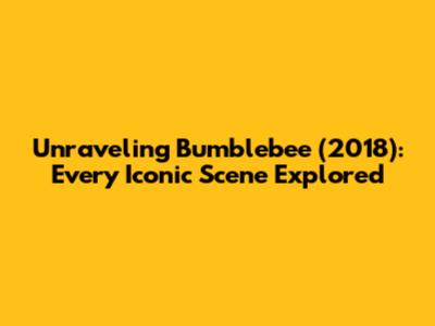 Unraveling Bumblebee (2018): Every Iconic Scene Explored