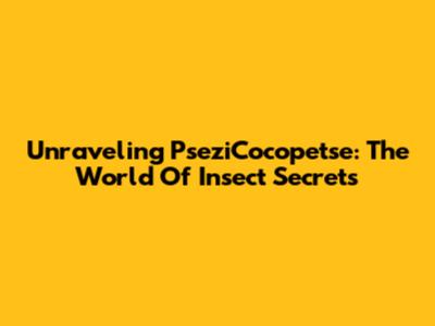 Unraveling PseziCocopetse: The World Of Insect Secrets