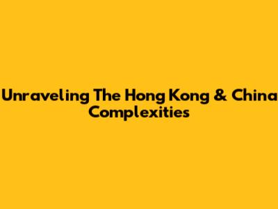Unraveling The Hong Kong & China Complexities