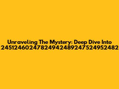 Unraveling The Mystery: Deep Dive Into 24512460247824942489247524952482