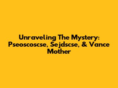 Unraveling The Mystery: Pseoscoscse, Sejdscse, & Vance Mother