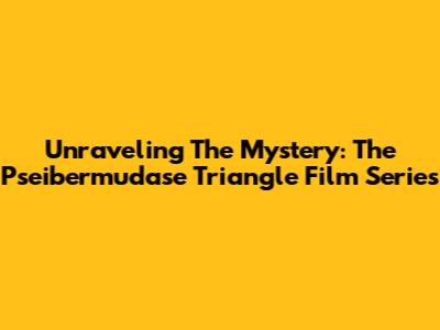 Unraveling The Mystery: The Pseibermudase Triangle Film Series