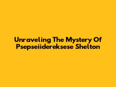 Unraveling The Mystery Of Psepseiidereksese Shelton