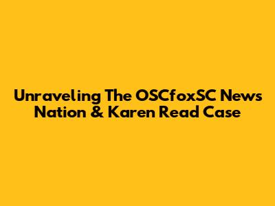 Unraveling The OSCfoxSC News Nation & Karen Read Case