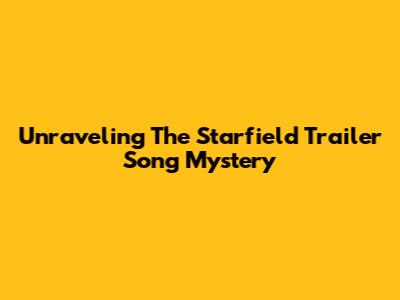 Unraveling The Starfield Trailer Song Mystery