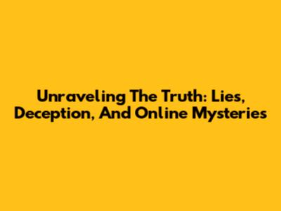 Unraveling The Truth: Lies, Deception, And Online Mysteries