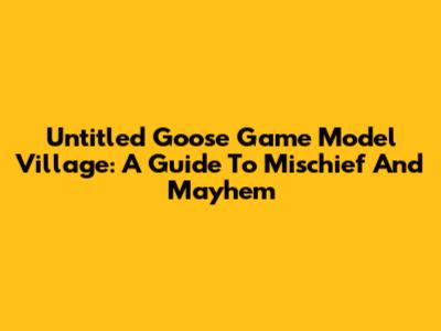 Untitled Goose Game Model Village: A Guide To Mischief And Mayhem