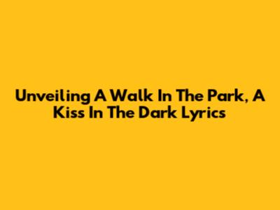 Unveiling 'A Walk In The Park, A Kiss In The Dark' Lyrics