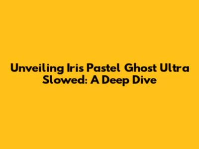 Unveiling 'Iris Pastel Ghost Ultra Slowed': A Deep Dive