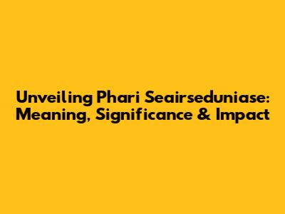 Unveiling 'Phari Seairseduniase': Meaning, Significance & Impact