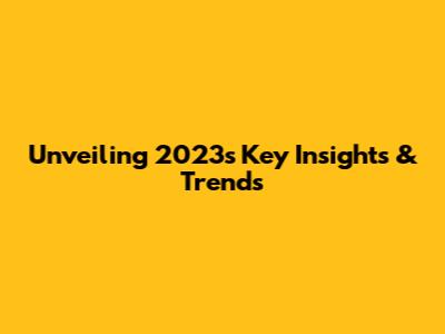 Unveiling 2023's Key Insights & Trends