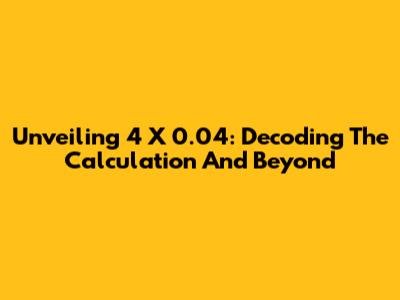 Unveiling 4 X 0.04: Decoding The Calculation And Beyond