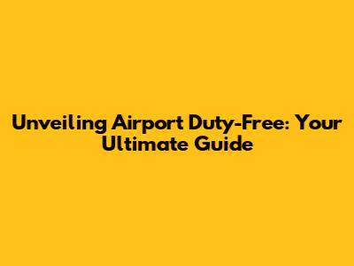Unveiling Airport Duty-Free: Your Ultimate Guide