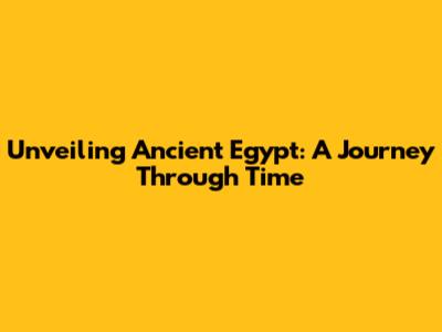 Unveiling Ancient Egypt: A Journey Through Time