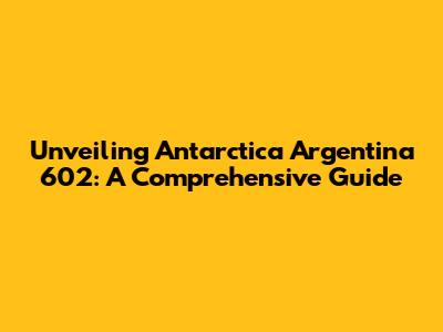 Unveiling Antarctica Argentina 602: A Comprehensive Guide