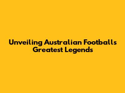 Unveiling Australian Football's Greatest Legends
