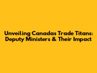 Unveiling Canada's Trade Titans: Deputy Ministers & Their Impact