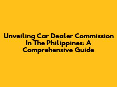 Unveiling Car Dealer Commission In The Philippines: A Comprehensive Guide