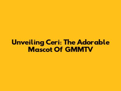 Unveiling Ceri: The Adorable Mascot Of GMMTV