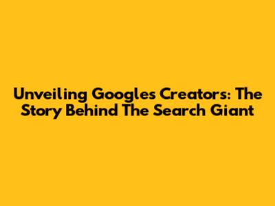 Unveiling Google's Creators: The Story Behind The Search Giant