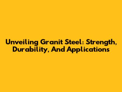 Unveiling Granit Steel: Strength, Durability, And Applications