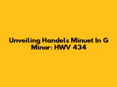 Unveiling Handel's Minuet In G Minor: HWV 434