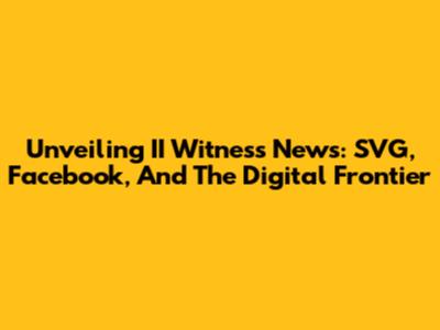 Unveiling II Witness News: SVG, Facebook, And The Digital Frontier
