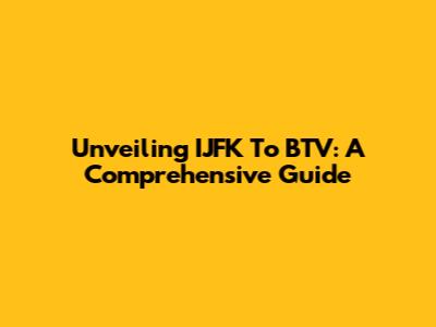 Unveiling IJFK To BTV: A Comprehensive Guide