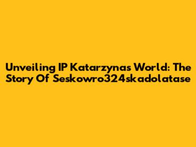 Unveiling IP Katarzyna's World: The Story Of Seskowro324skadolatase
