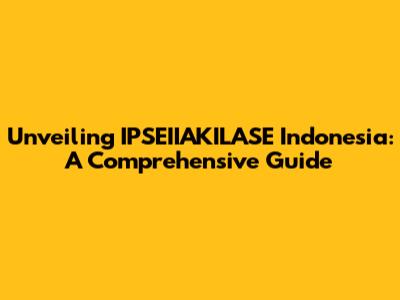 Unveiling IPSEIIAKILASE Indonesia: A Comprehensive Guide