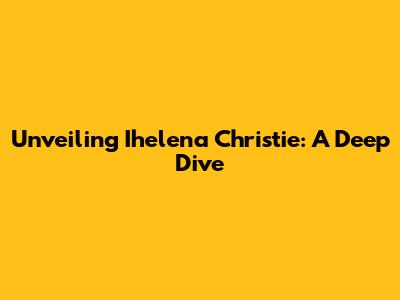 Unveiling Ihelena Christie: A Deep Dive
