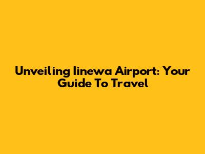 Unveiling Iinewa Airport: Your Guide To Travel