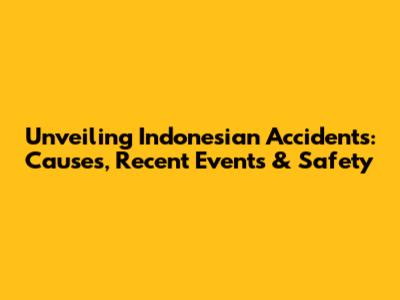 Unveiling Indonesian Accidents: Causes, Recent Events & Safety