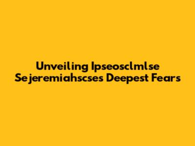 Unveiling Ipseosclmlse Sejeremiahscse's Deepest Fears