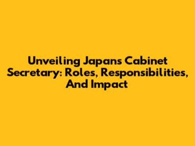 Unveiling Japan's Cabinet Secretary: Roles, Responsibilities, And Impact