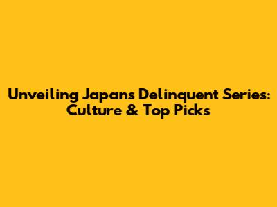 Unveiling Japan's Delinquent Series: Culture & Top Picks