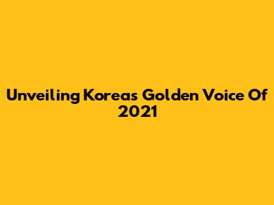 Unveiling Korea's Golden Voice Of 2021