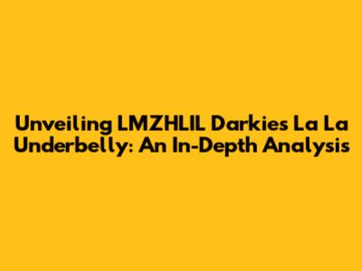 Unveiling LMZHLIL Darkie's 'La La Underbelly': An In-Depth Analysis