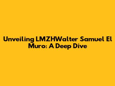 Unveiling LMZHWalter Samuel El Muro: A Deep Dive