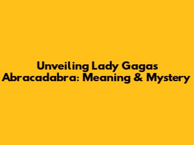 Unveiling Lady Gaga's 'Abracadabra': Meaning & Mystery