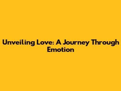Unveiling Love: A Journey Through Emotion